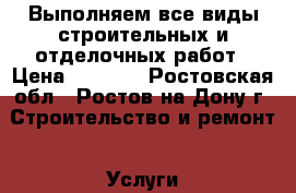 Выполняем все виды строительных и отделочных работ › Цена ­ 1 000 - Ростовская обл., Ростов-на-Дону г. Строительство и ремонт » Услуги   